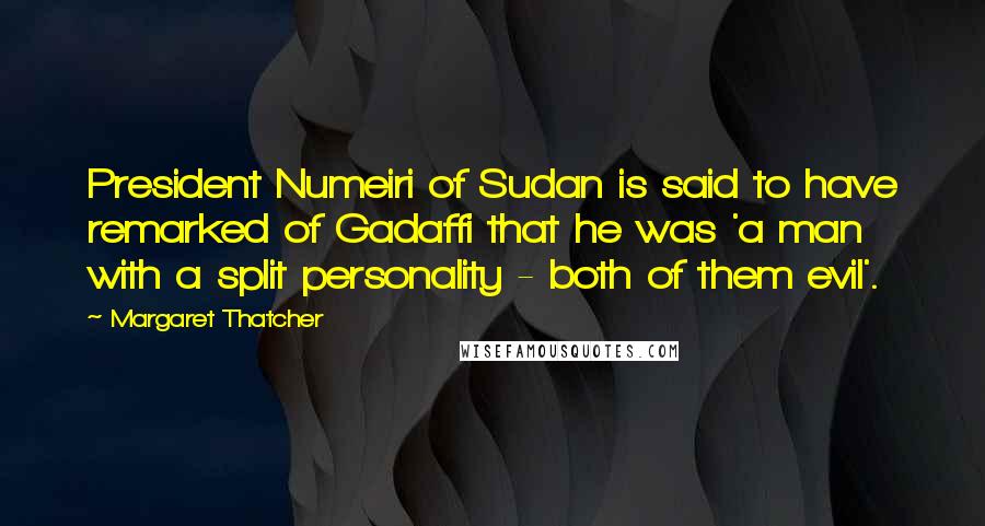 Margaret Thatcher Quotes: President Numeiri of Sudan is said to have remarked of Gadaffi that he was 'a man with a split personality - both of them evil'.