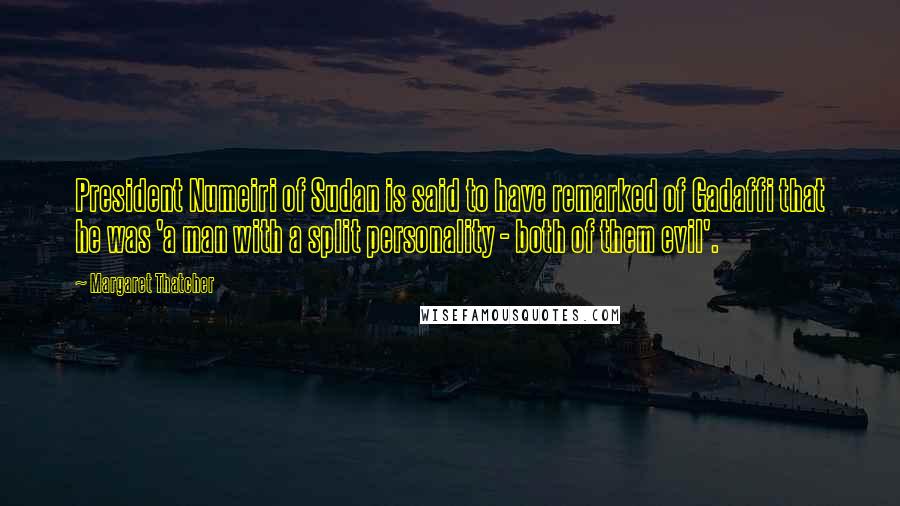 Margaret Thatcher Quotes: President Numeiri of Sudan is said to have remarked of Gadaffi that he was 'a man with a split personality - both of them evil'.