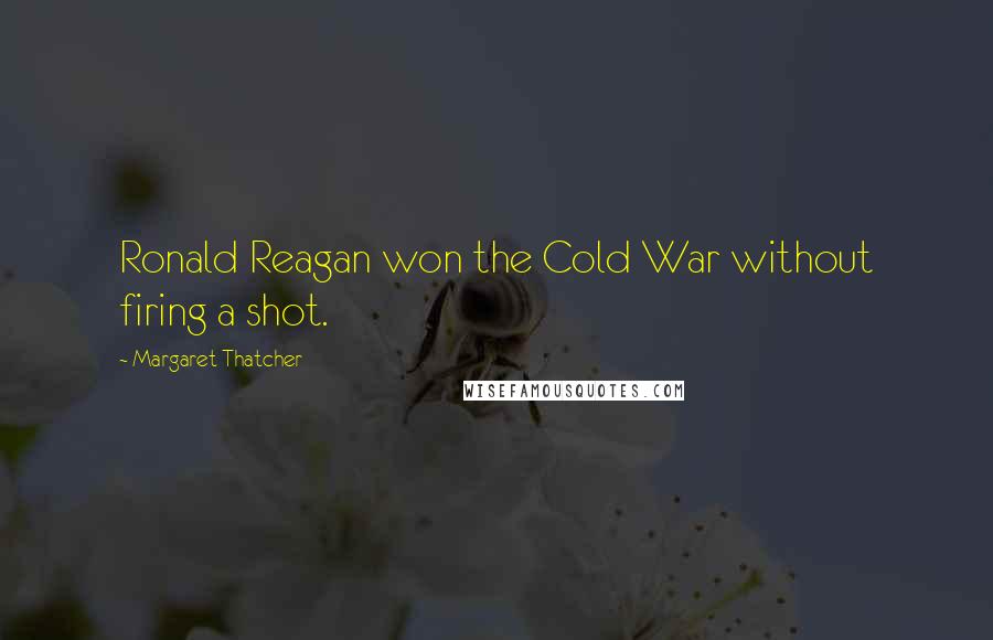 Margaret Thatcher Quotes: Ronald Reagan won the Cold War without firing a shot.