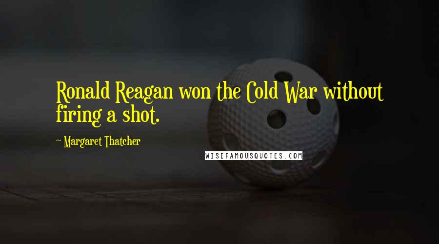 Margaret Thatcher Quotes: Ronald Reagan won the Cold War without firing a shot.