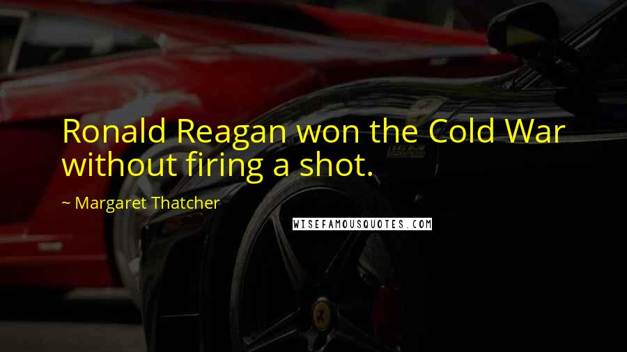 Margaret Thatcher Quotes: Ronald Reagan won the Cold War without firing a shot.