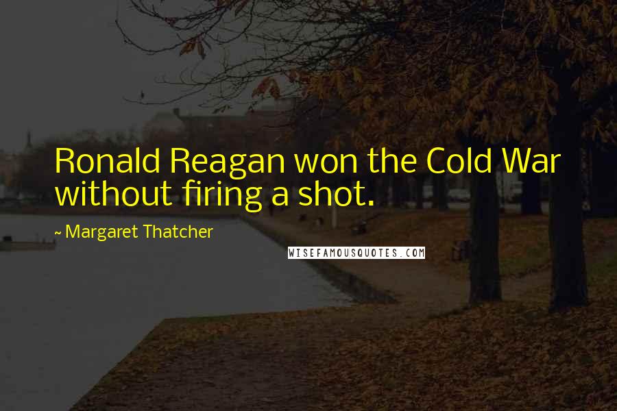 Margaret Thatcher Quotes: Ronald Reagan won the Cold War without firing a shot.