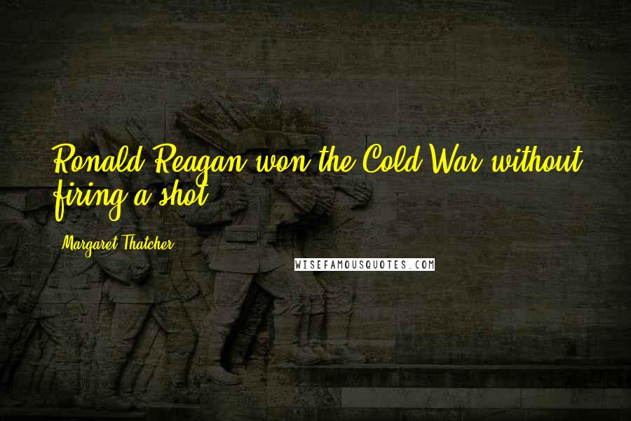 Margaret Thatcher Quotes: Ronald Reagan won the Cold War without firing a shot.