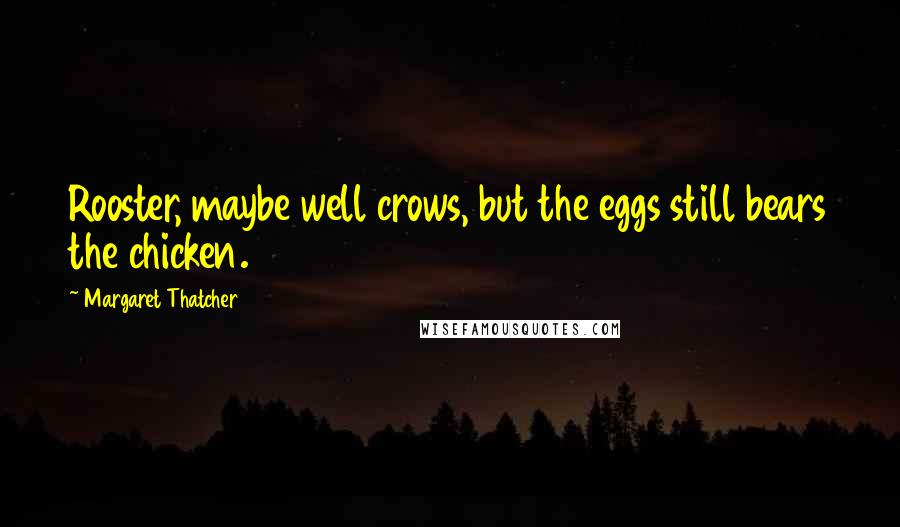 Margaret Thatcher Quotes: Rooster, maybe well crows, but the eggs still bears the chicken.