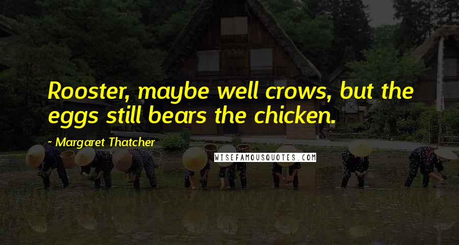 Margaret Thatcher Quotes: Rooster, maybe well crows, but the eggs still bears the chicken.