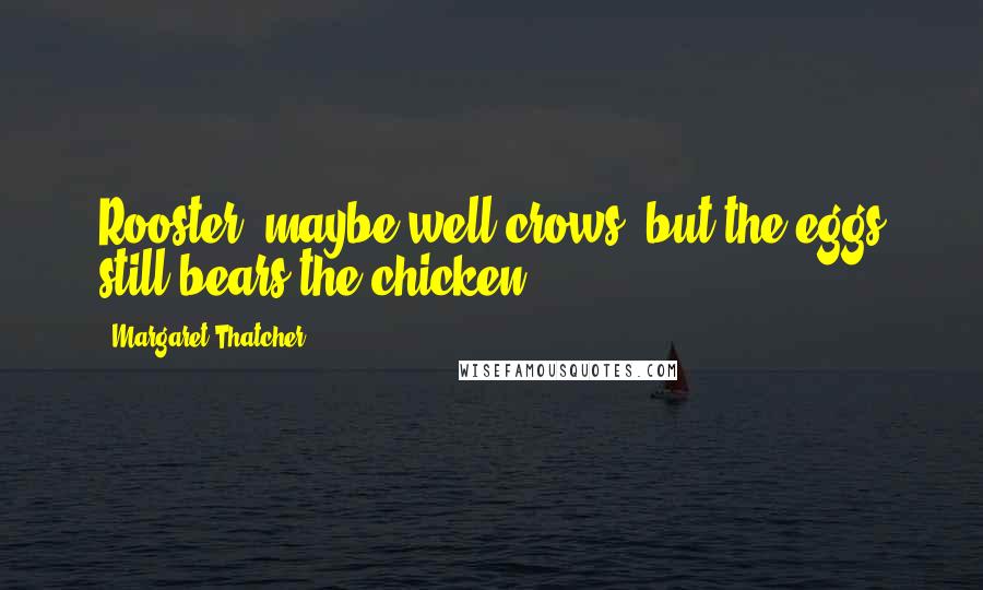 Margaret Thatcher Quotes: Rooster, maybe well crows, but the eggs still bears the chicken.