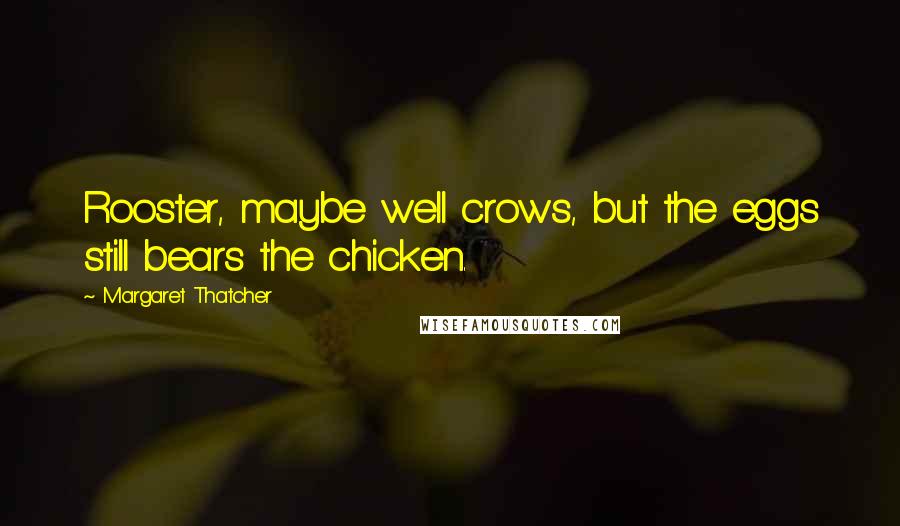 Margaret Thatcher Quotes: Rooster, maybe well crows, but the eggs still bears the chicken.