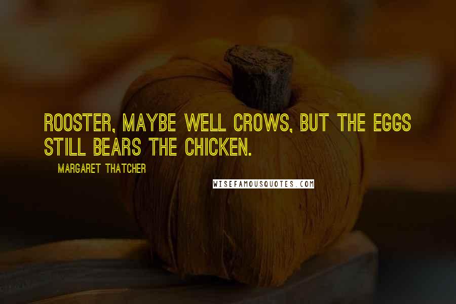 Margaret Thatcher Quotes: Rooster, maybe well crows, but the eggs still bears the chicken.