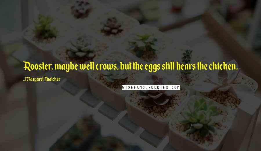 Margaret Thatcher Quotes: Rooster, maybe well crows, but the eggs still bears the chicken.