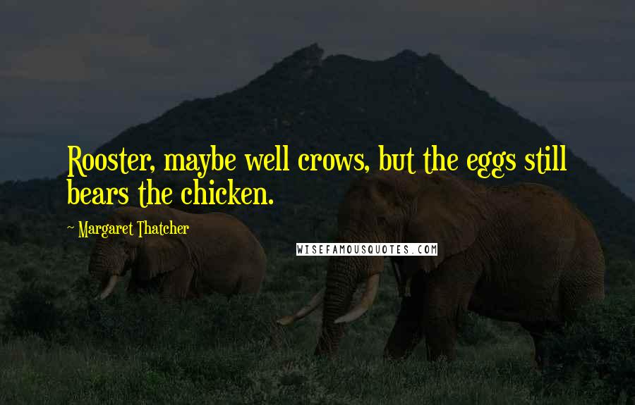 Margaret Thatcher Quotes: Rooster, maybe well crows, but the eggs still bears the chicken.