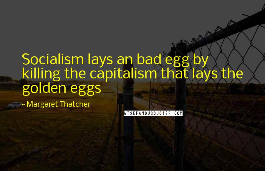 Margaret Thatcher Quotes: Socialism lays an bad egg by killing the capitalism that lays the golden eggs