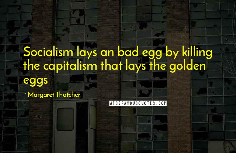 Margaret Thatcher Quotes: Socialism lays an bad egg by killing the capitalism that lays the golden eggs
