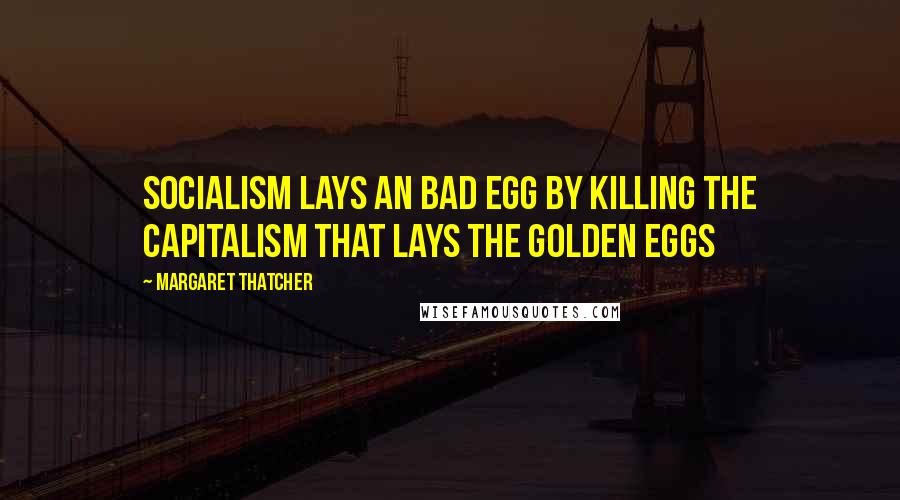 Margaret Thatcher Quotes: Socialism lays an bad egg by killing the capitalism that lays the golden eggs