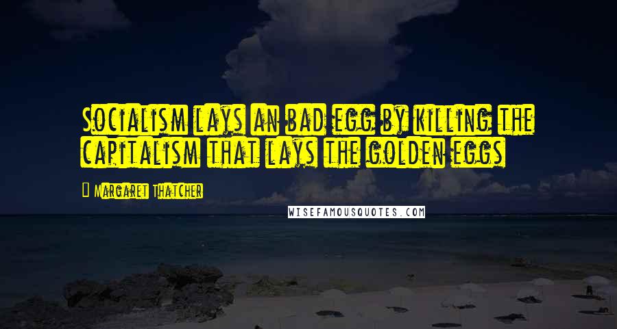 Margaret Thatcher Quotes: Socialism lays an bad egg by killing the capitalism that lays the golden eggs