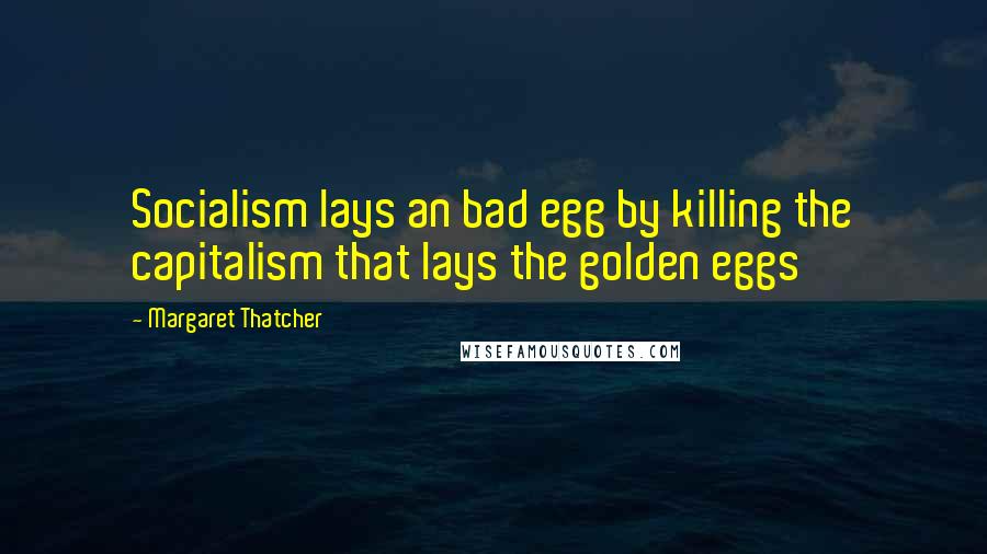 Margaret Thatcher Quotes: Socialism lays an bad egg by killing the capitalism that lays the golden eggs