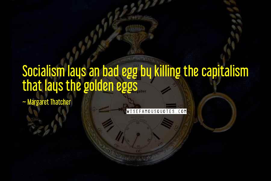 Margaret Thatcher Quotes: Socialism lays an bad egg by killing the capitalism that lays the golden eggs