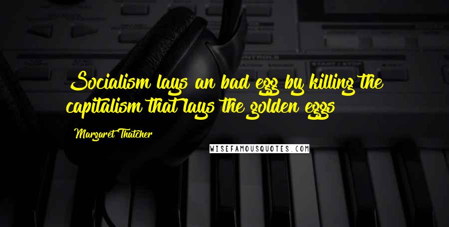 Margaret Thatcher Quotes: Socialism lays an bad egg by killing the capitalism that lays the golden eggs