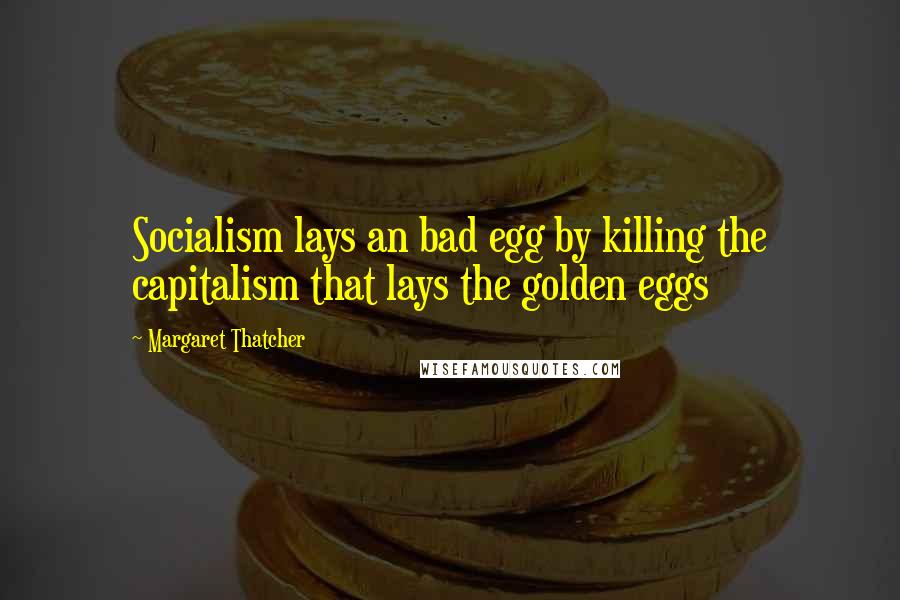 Margaret Thatcher Quotes: Socialism lays an bad egg by killing the capitalism that lays the golden eggs