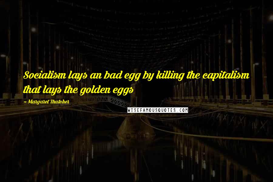 Margaret Thatcher Quotes: Socialism lays an bad egg by killing the capitalism that lays the golden eggs