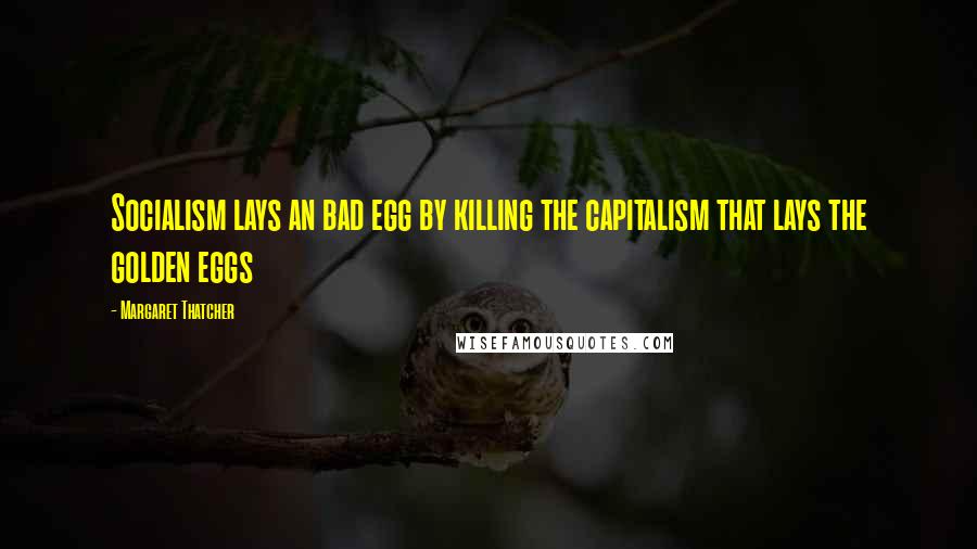 Margaret Thatcher Quotes: Socialism lays an bad egg by killing the capitalism that lays the golden eggs