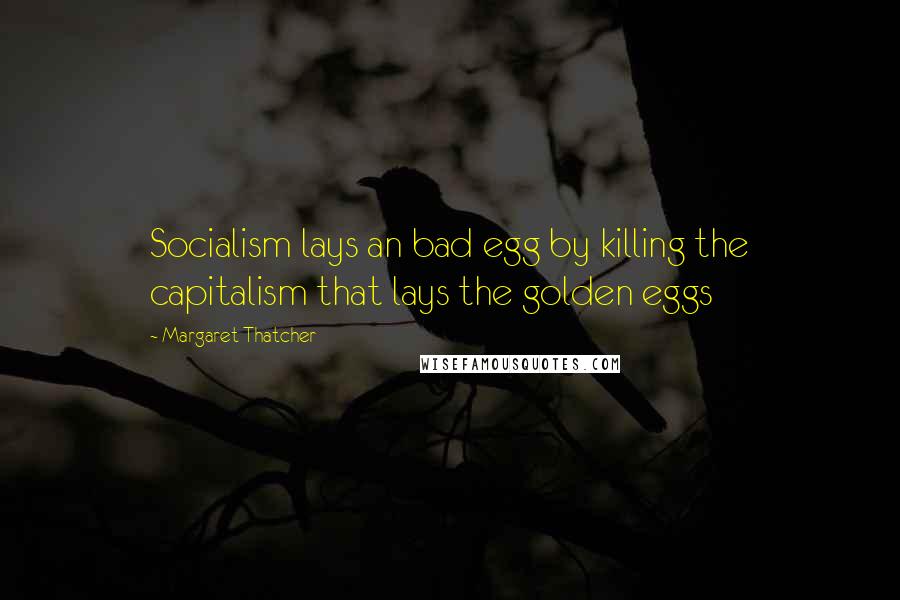 Margaret Thatcher Quotes: Socialism lays an bad egg by killing the capitalism that lays the golden eggs