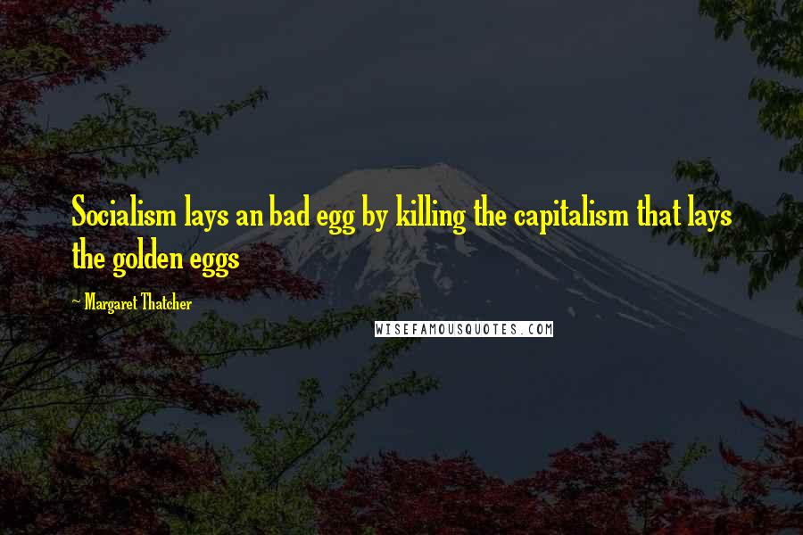 Margaret Thatcher Quotes: Socialism lays an bad egg by killing the capitalism that lays the golden eggs