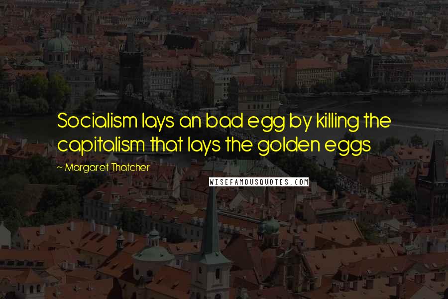 Margaret Thatcher Quotes: Socialism lays an bad egg by killing the capitalism that lays the golden eggs