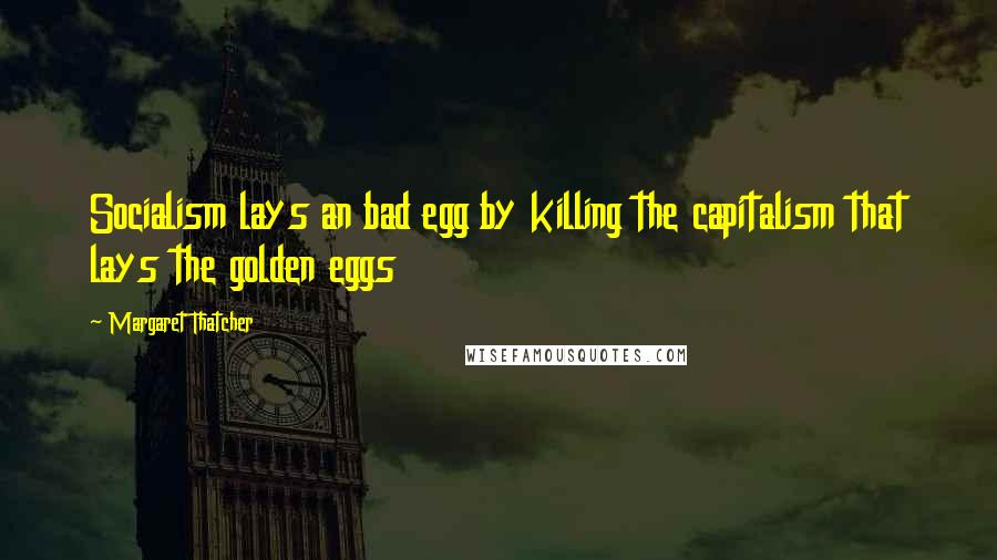 Margaret Thatcher Quotes: Socialism lays an bad egg by killing the capitalism that lays the golden eggs