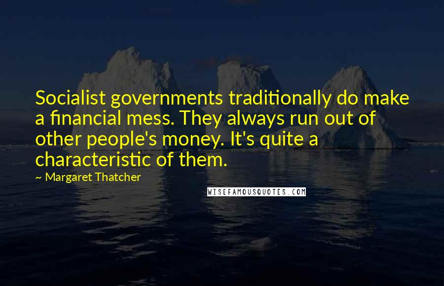 Margaret Thatcher Quotes: Socialist governments traditionally do make a financial mess. They always run out of other people's money. It's quite a characteristic of them.