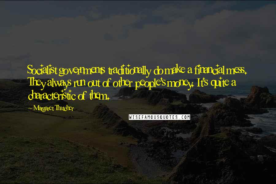 Margaret Thatcher Quotes: Socialist governments traditionally do make a financial mess. They always run out of other people's money. It's quite a characteristic of them.