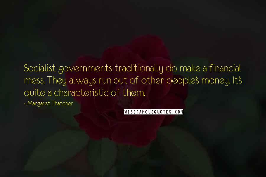 Margaret Thatcher Quotes: Socialist governments traditionally do make a financial mess. They always run out of other people's money. It's quite a characteristic of them.