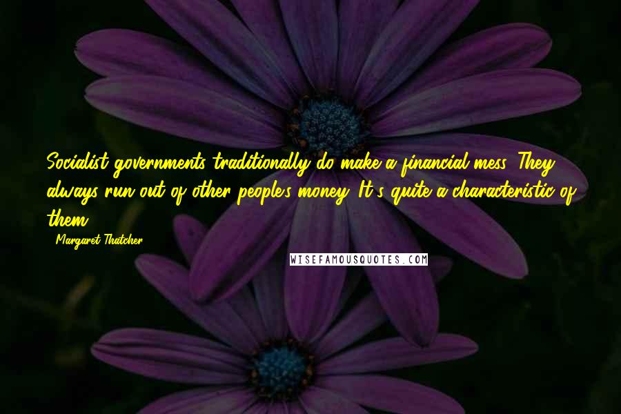 Margaret Thatcher Quotes: Socialist governments traditionally do make a financial mess. They always run out of other people's money. It's quite a characteristic of them.