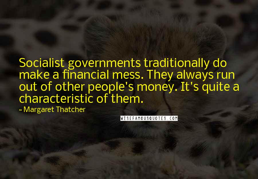 Margaret Thatcher Quotes: Socialist governments traditionally do make a financial mess. They always run out of other people's money. It's quite a characteristic of them.