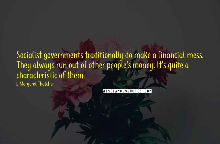 Margaret Thatcher Quotes: Socialist governments traditionally do make a financial mess. They always run out of other people's money. It's quite a characteristic of them.