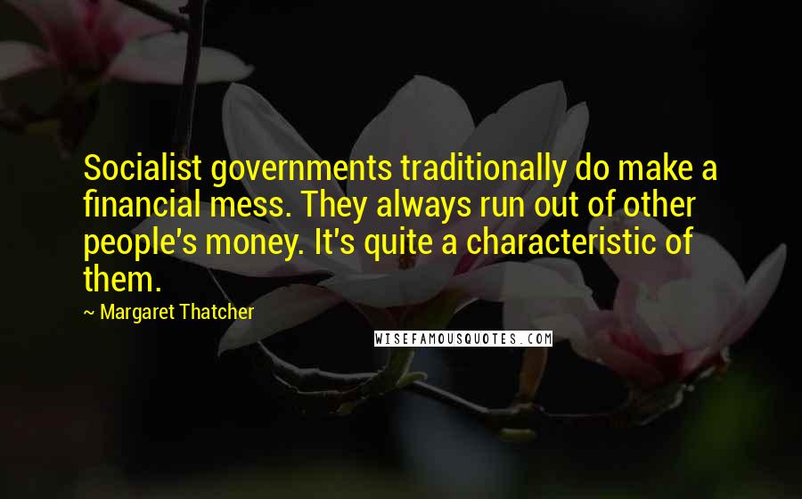 Margaret Thatcher Quotes: Socialist governments traditionally do make a financial mess. They always run out of other people's money. It's quite a characteristic of them.