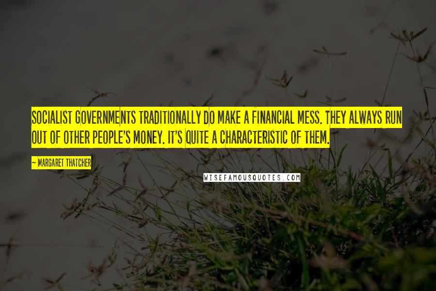 Margaret Thatcher Quotes: Socialist governments traditionally do make a financial mess. They always run out of other people's money. It's quite a characteristic of them.