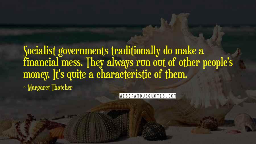 Margaret Thatcher Quotes: Socialist governments traditionally do make a financial mess. They always run out of other people's money. It's quite a characteristic of them.