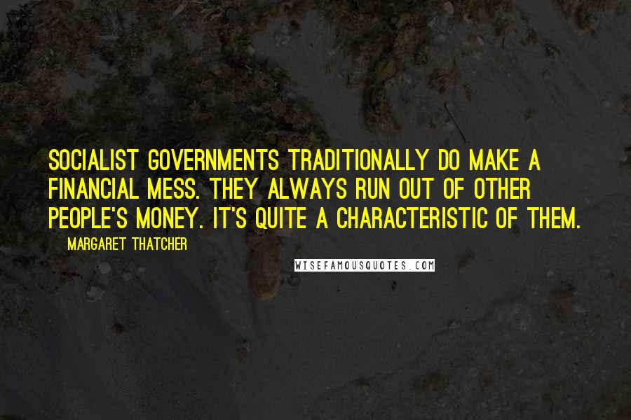 Margaret Thatcher Quotes: Socialist governments traditionally do make a financial mess. They always run out of other people's money. It's quite a characteristic of them.