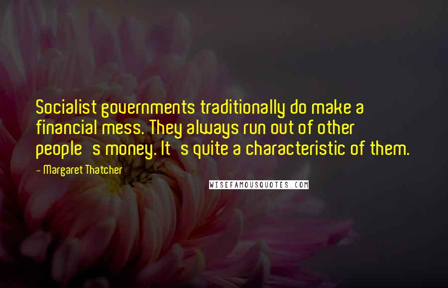 Margaret Thatcher Quotes: Socialist governments traditionally do make a financial mess. They always run out of other people's money. It's quite a characteristic of them.