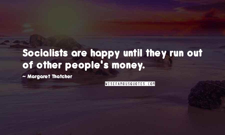 Margaret Thatcher Quotes: Socialists are happy until they run out of other people's money.