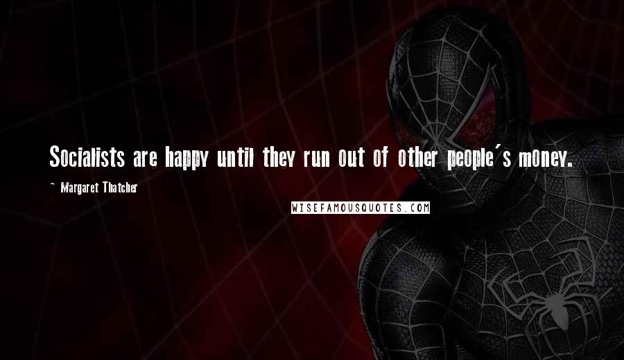 Margaret Thatcher Quotes: Socialists are happy until they run out of other people's money.