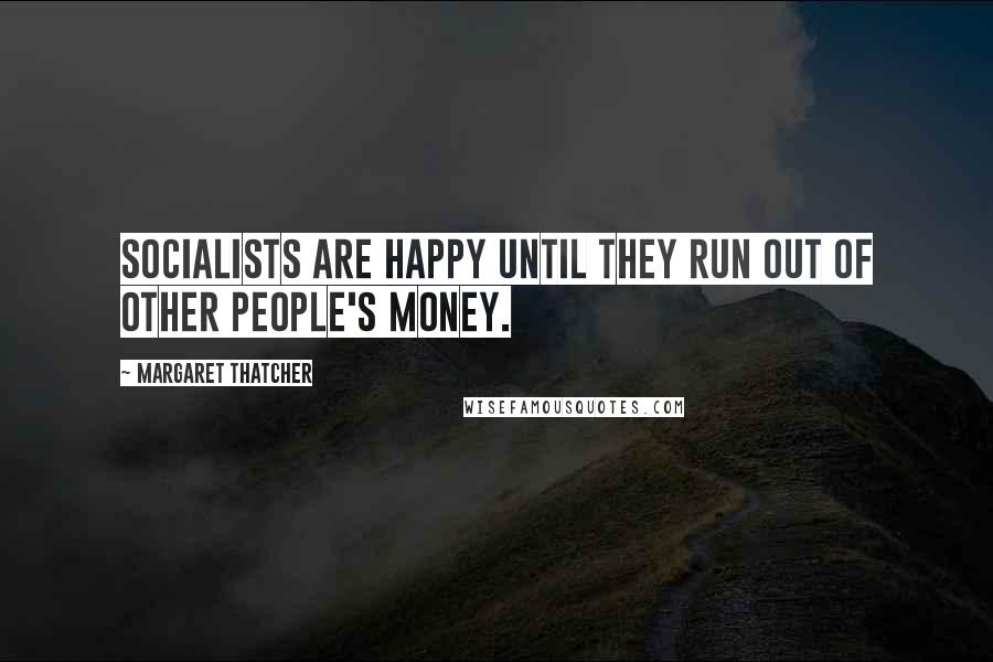 Margaret Thatcher Quotes: Socialists are happy until they run out of other people's money.