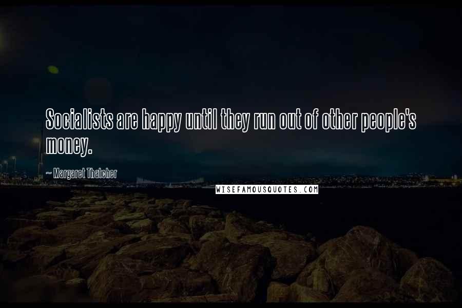 Margaret Thatcher Quotes: Socialists are happy until they run out of other people's money.