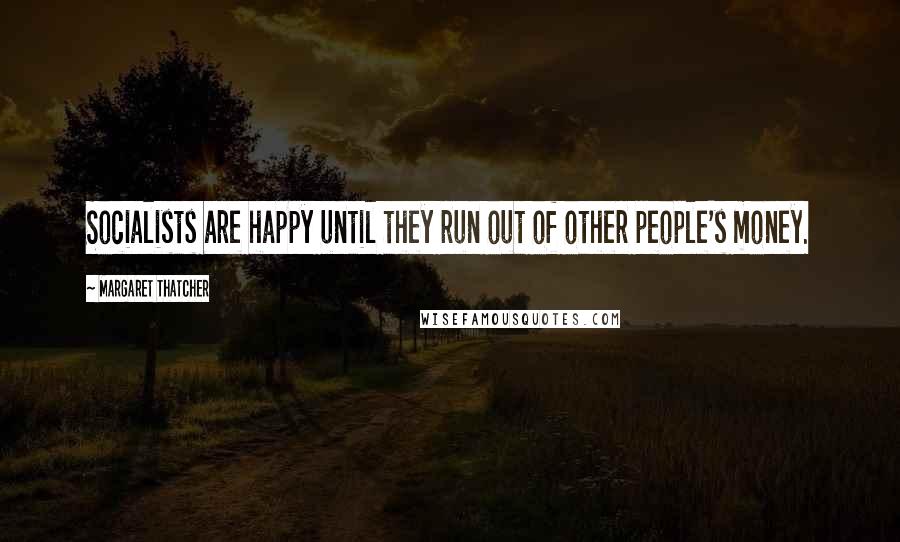 Margaret Thatcher Quotes: Socialists are happy until they run out of other people's money.