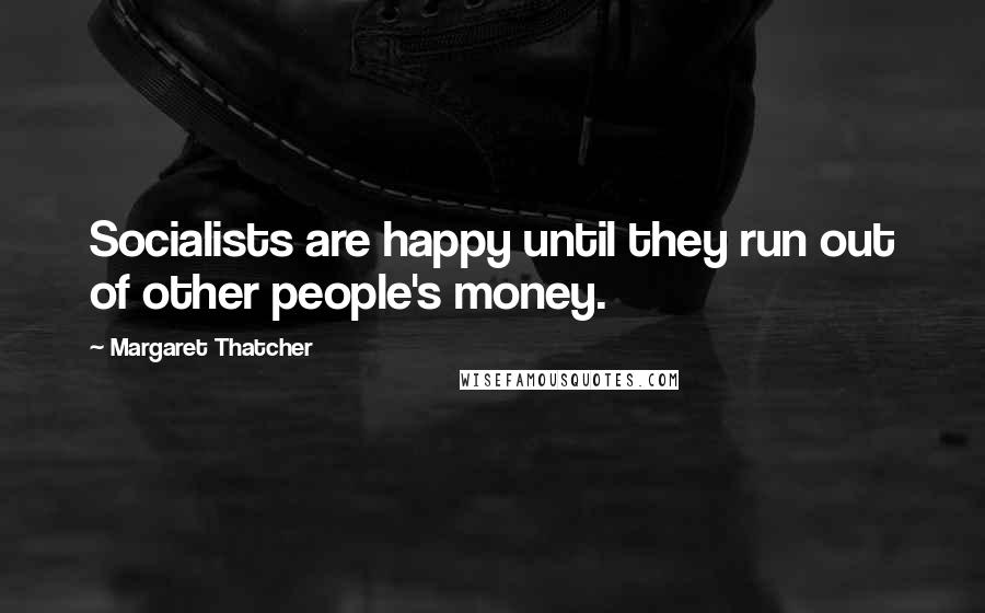 Margaret Thatcher Quotes: Socialists are happy until they run out of other people's money.