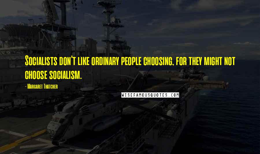 Margaret Thatcher Quotes: Socialists don't like ordinary people choosing, for they might not choose socialism.