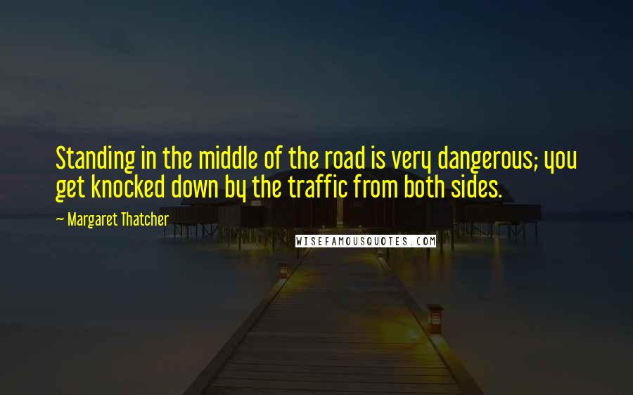 Margaret Thatcher Quotes: Standing in the middle of the road is very dangerous; you get knocked down by the traffic from both sides.