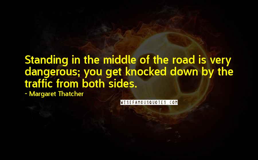 Margaret Thatcher Quotes: Standing in the middle of the road is very dangerous; you get knocked down by the traffic from both sides.