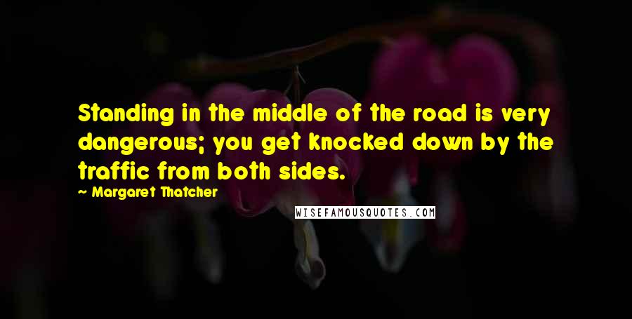 Margaret Thatcher Quotes: Standing in the middle of the road is very dangerous; you get knocked down by the traffic from both sides.