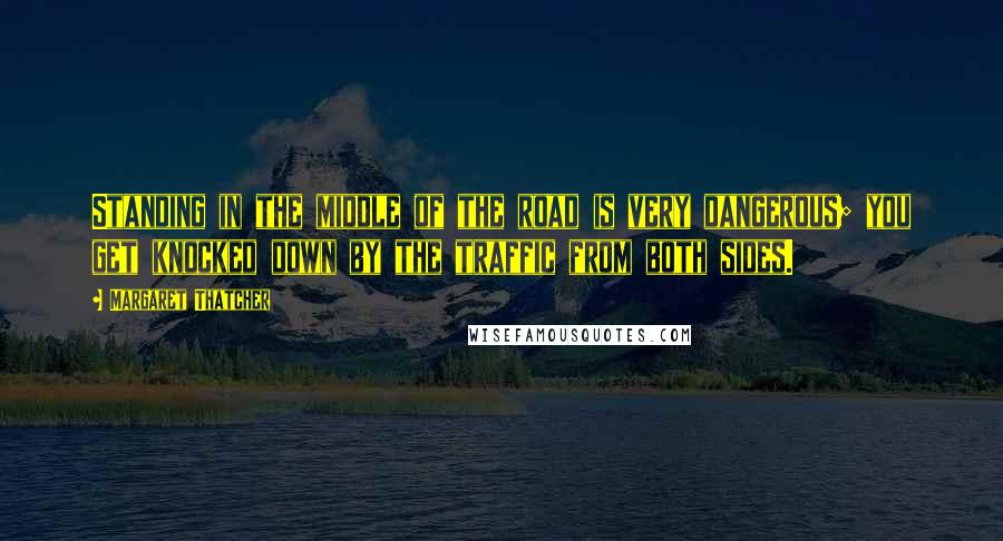 Margaret Thatcher Quotes: Standing in the middle of the road is very dangerous; you get knocked down by the traffic from both sides.